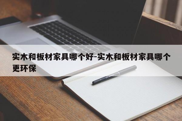 实木和板材家具哪个好-实木和板材家具哪个更环保