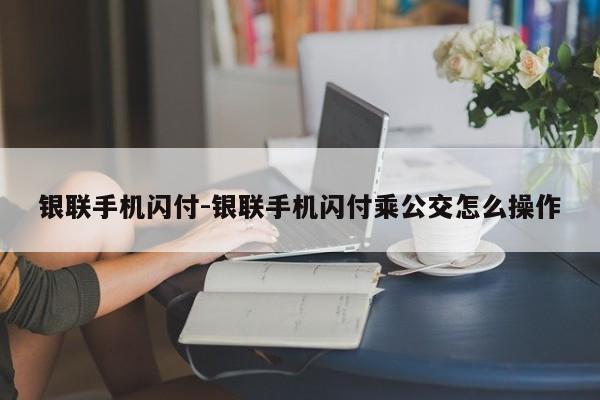 银联手机闪付-银联手机闪付乘公交怎么操作  第1张