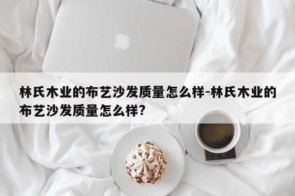 林氏木业的布艺沙发质量怎么样-林氏木业的布艺沙发质量怎么样?  第1张