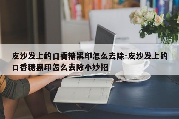 皮沙发上的口香糖黑印怎么去除-皮沙发上的口香糖黑印怎么去除小妙招  第1张