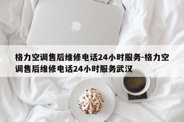 格力空调售后维修电话24小时服务-格力空调售后维修电话24小时服务武汉