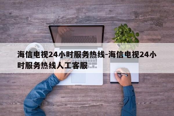 海信电视24小时服务热线-海信电视24小时服务热线人工客服