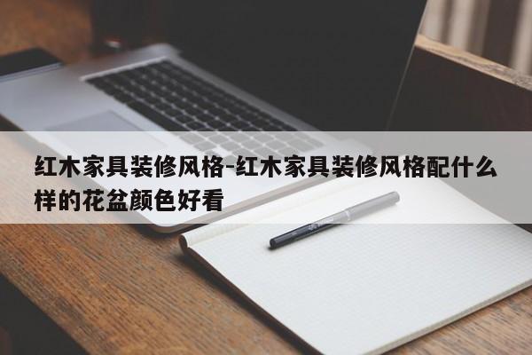 红木家具装修风格-红木家具装修风格配什么样的花盆颜色好看