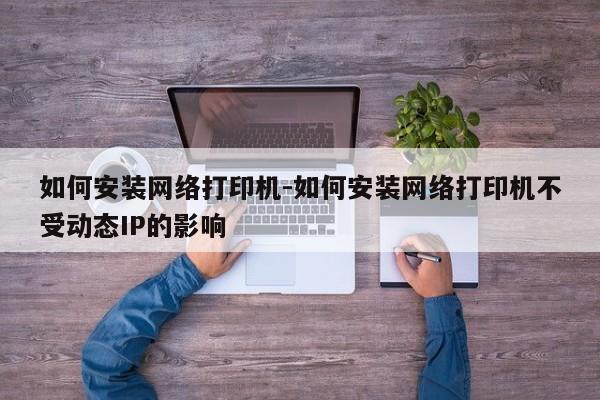 如何安装网络打印机-如何安装网络打印机不受动态IP的影响