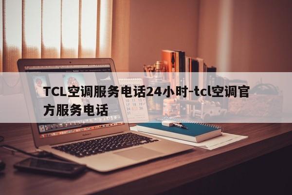 TCL空调服务电话24小时-tcl空调官方服务电话  第1张