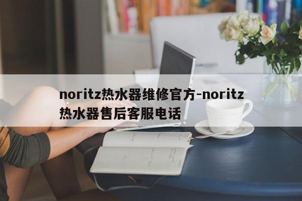 noritz热水器维修官方-noritz热水器售后客服电话