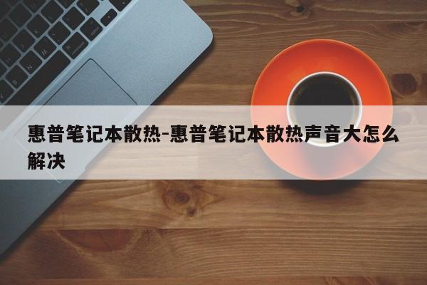 惠普笔记本散热-惠普笔记本散热声音大怎么解决  第1张