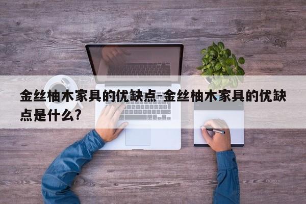 金丝柚木家具的优缺点-金丝柚木家具的优缺点是什么?