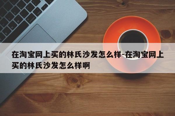 在淘宝网上买的林氏沙发怎么样-在淘宝网上买的林氏沙发怎么样啊  第1张