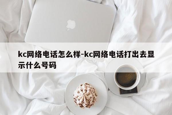 kc网络电话怎么样-kc网络电话打出去显示什么号码