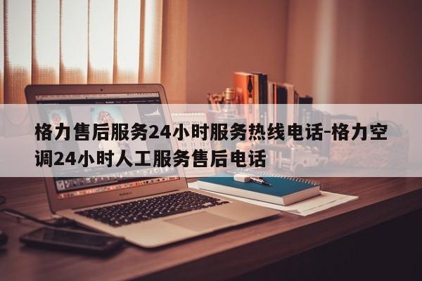 格力售后服务24小时服务热线电话-格力空调24小时人工服务售后电话