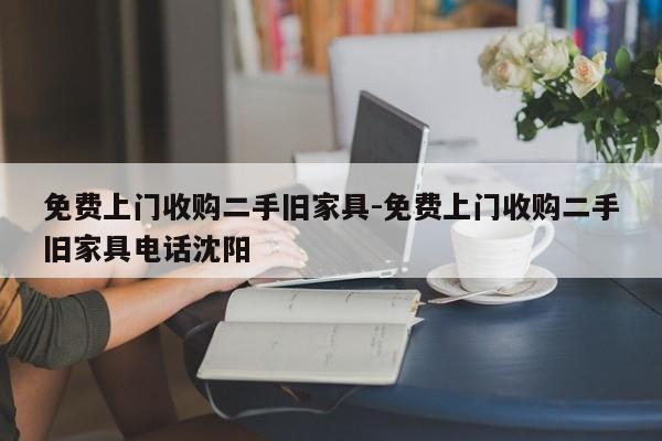 免费上门收购二手旧家具-免费上门收购二手旧家具电话沈阳