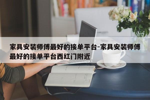 家具安装师傅最好的接单平台-家具安装师傅最好的接单平台西红门附近  第1张