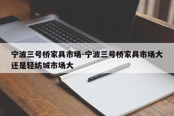 宁波三号桥家具市场-宁波三号桥家具市场大还是轻纺城市场大