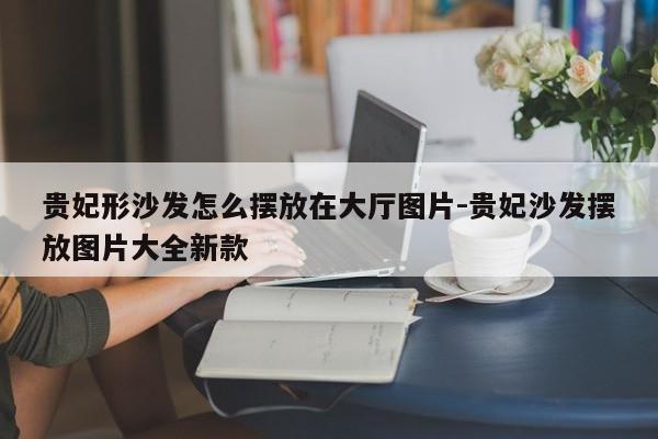 贵妃形沙发怎么摆放在大厅图片-贵妃沙发摆放图片大全新款