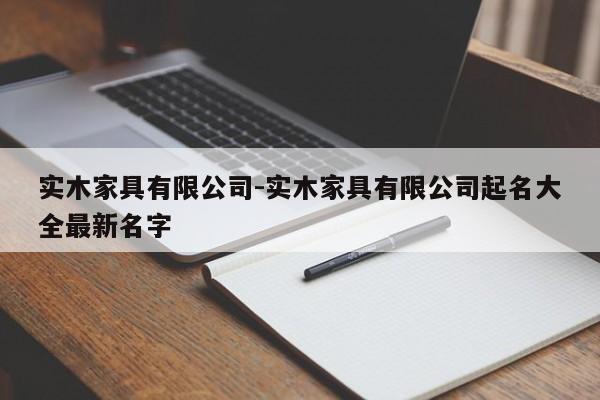 实木家具有限公司-实木家具有限公司起名大全最新名字  第1张