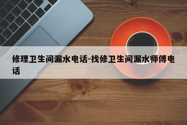 修理卫生间漏水电话-找修卫生间漏水师傅电话