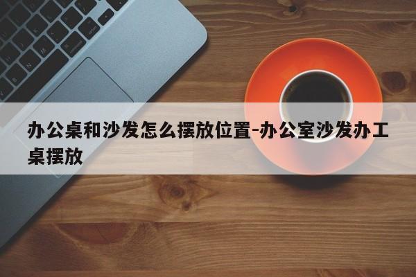 办公桌和沙发怎么摆放位置-办公室沙发办工桌摆放  第1张