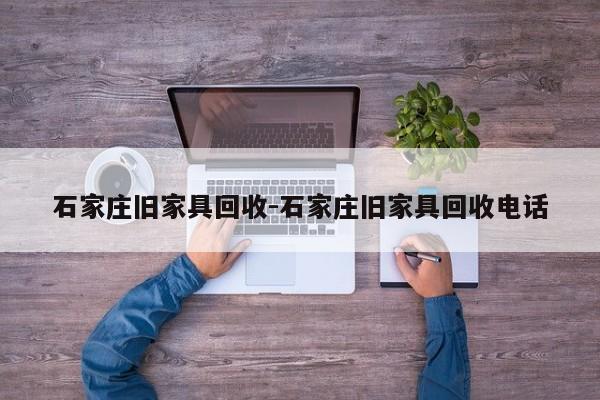 石家庄旧家具回收-石家庄旧家具回收电话