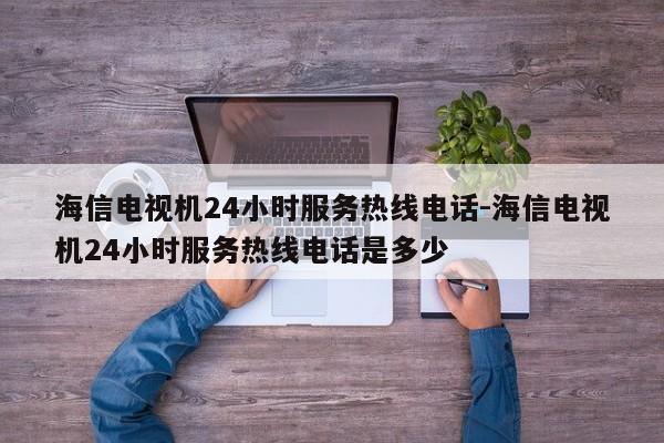 海信电视机24小时服务热线电话-海信电视机24小时服务热线电话是多少