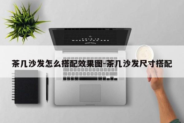 茶几沙发怎么搭配效果图-茶几沙发尺寸搭配