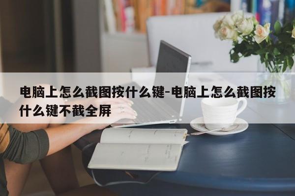 电脑上怎么截图按什么键-电脑上怎么截图按什么键不截全屏