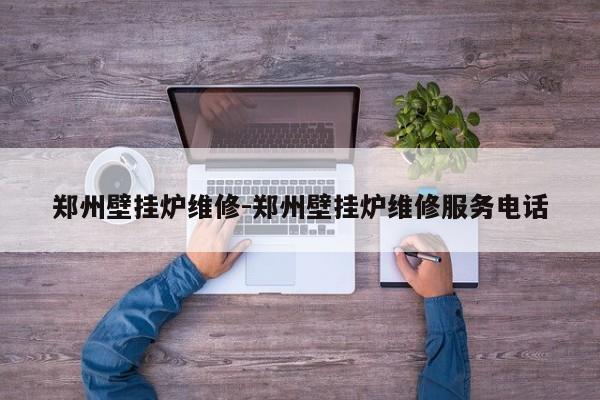 郑州壁挂炉维修-郑州壁挂炉维修服务电话