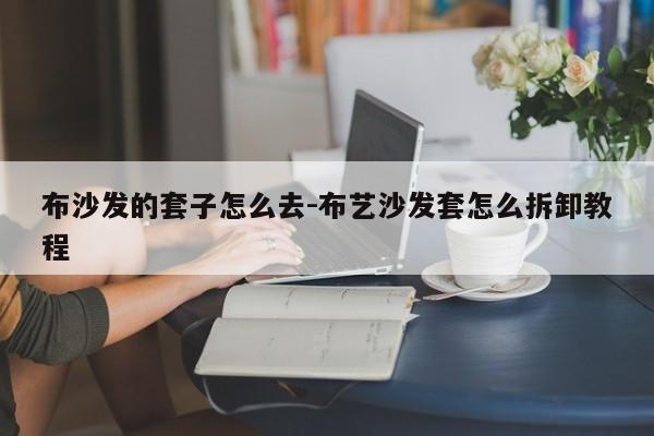 布沙发的套子怎么去-布艺沙发套怎么拆卸教程