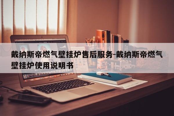 戴纳斯帝燃气壁挂炉售后服务-戴纳斯帝燃气壁挂炉使用说明书