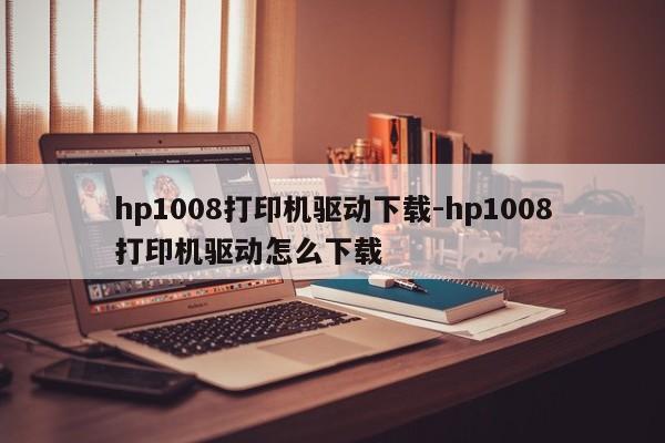 hp1008打印机驱动下载-hp1008打印机驱动怎么下载