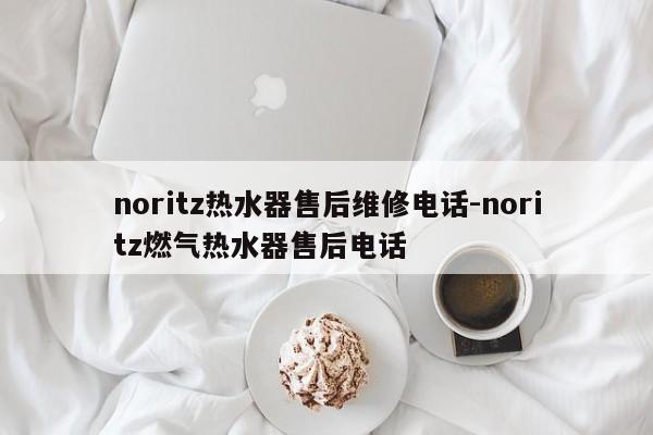 noritz热水器售后维修电话-noritz燃气热水器售后电话