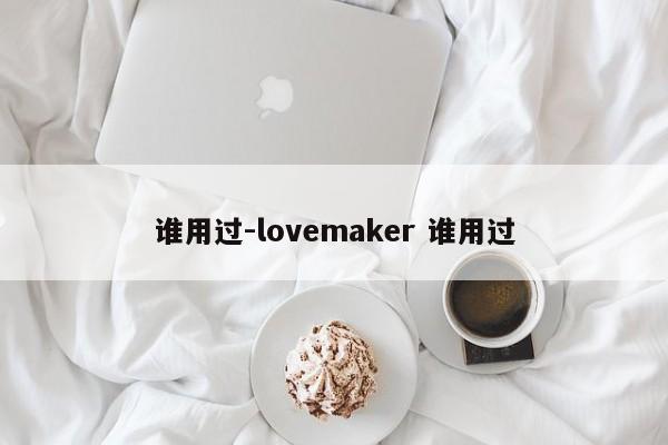 谁用过-lovemaker 谁用过