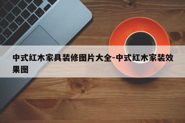 中式红木家具装修图片大全-中式红木家装效果图