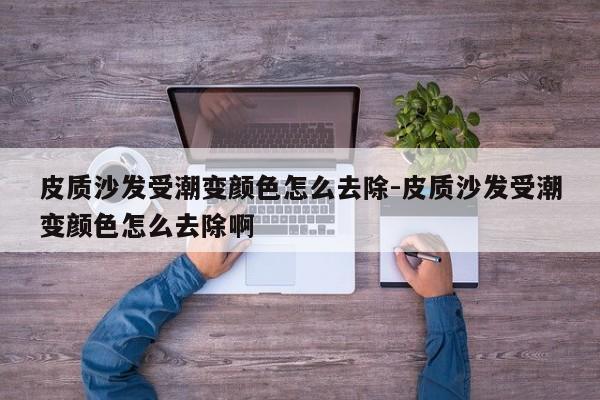 皮质沙发受潮变颜色怎么去除-皮质沙发受潮变颜色怎么去除啊