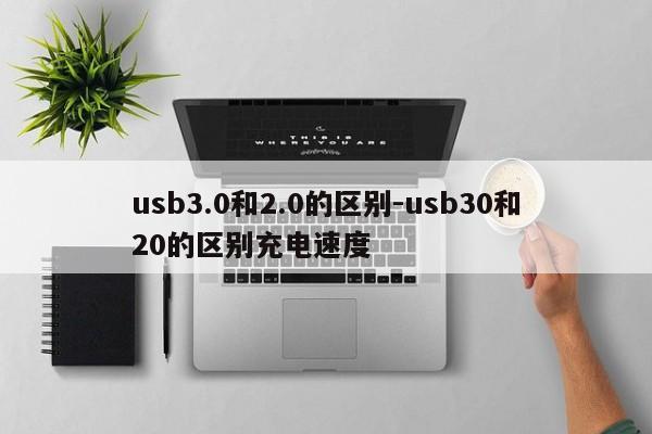 usb3.0和2.0的区别-usb30和20的区别充电速度  第1张