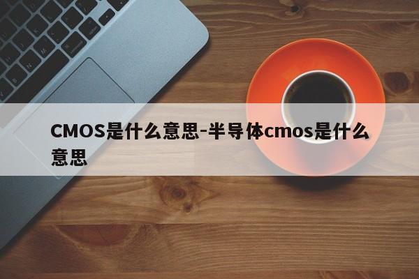 CMOS是什么意思-半导体cmos是什么意思  第1张