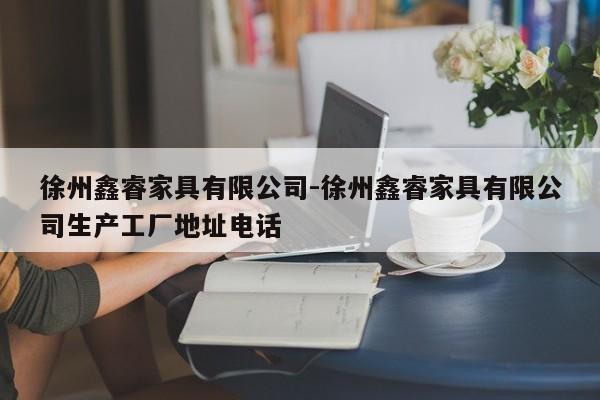 徐州鑫睿家具有限公司-徐州鑫睿家具有限公司生产工厂地址电话  第1张