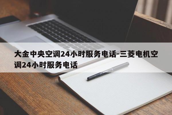 大金中央空调24小时服务电话-三菱电机空调24小时服务电话