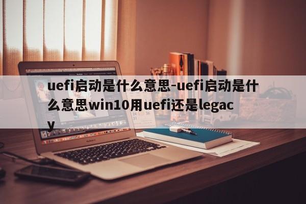 uefi启动是什么意思-uefi启动是什么意思win10用uefi还是legacy  第1张