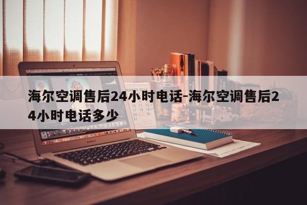 海尔空调售后24小时电话-海尔空调售后24小时电话多少  第1张