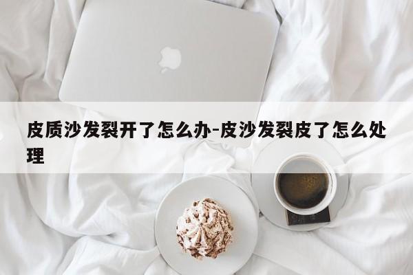 皮质沙发裂开了怎么办-皮沙发裂皮了怎么处理