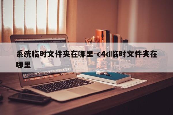 系统临时文件夹在哪里-c4d临时文件夹在哪里