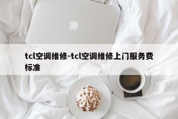 tcl空调维修-tcl空调维修上门服务费标准  第1张