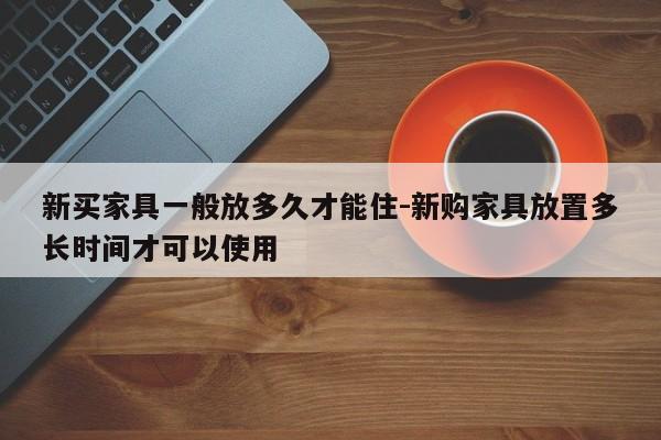 新买家具一般放多久才能住-新购家具放置多长时间才可以使用  第1张