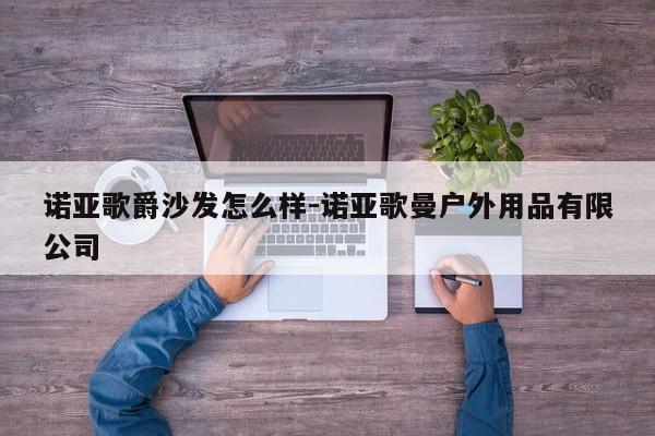 诺亚歌爵沙发怎么样-诺亚歌曼户外用品有限公司  第1张