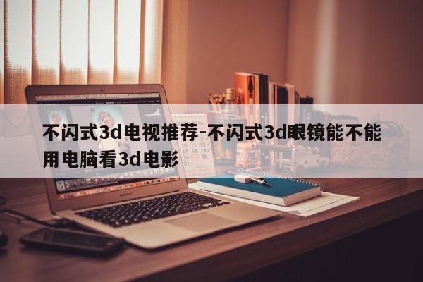 不闪式3d电视推荐-不闪式3d眼镜能不能用电脑看3d电影