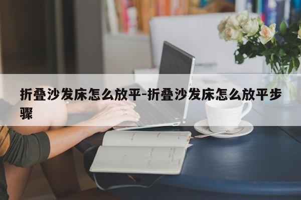 折叠沙发床怎么放平-折叠沙发床怎么放平步骤