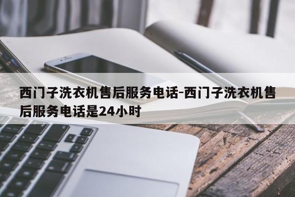 西门子洗衣机售后服务电话-西门子洗衣机售后服务电话是24小时