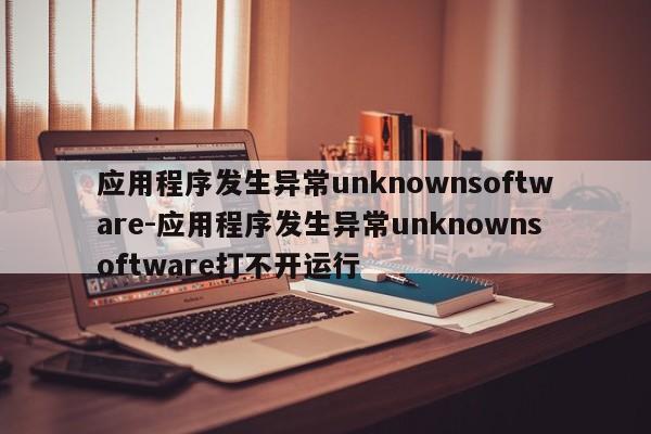 应用程序发生异常unknownsoftware-应用程序发生异常unknownsoftware打不开运行  第1张