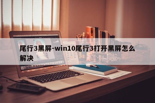 尾行3黑屏-win10尾行3打开黑屏怎么解决  第1张